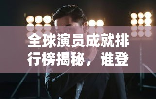 全球演员成就排行榜揭秘，谁登巅峰？