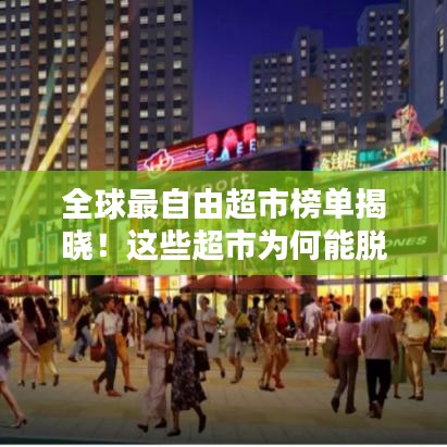全球最自由超市榜单揭晓！这些超市为何能脱颖而出？