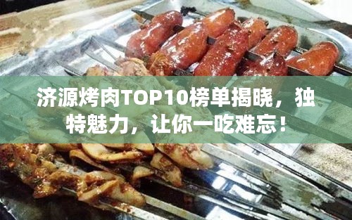 济源烤肉TOP10榜单揭晓，独特魅力，让你一吃难忘！