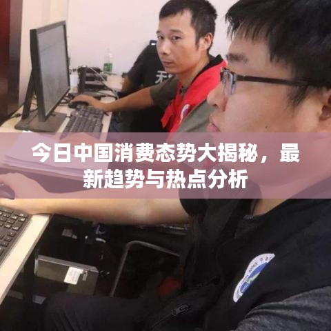 今日中国消费态势大揭秘，最新趋势与热点分析