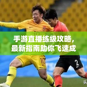 手游直播练级攻略，最新指南助你飞速成长！