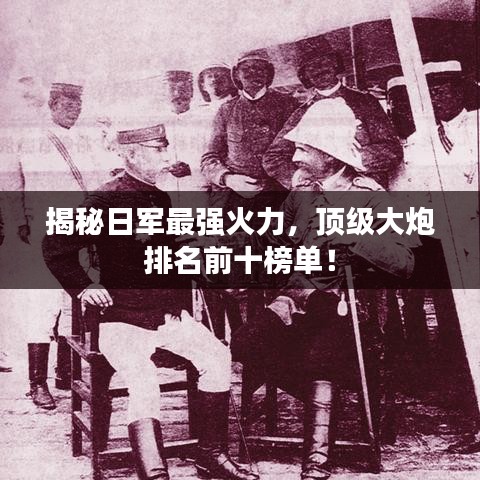 揭秘日军最强火力，顶级大炮排名前十榜单！
