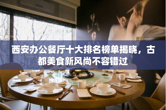 西安办公餐厅十大排名榜单揭晓，古都美食新风尚不容错过