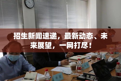 招生新闻速递，最新动态、未来展望，一网打尽！