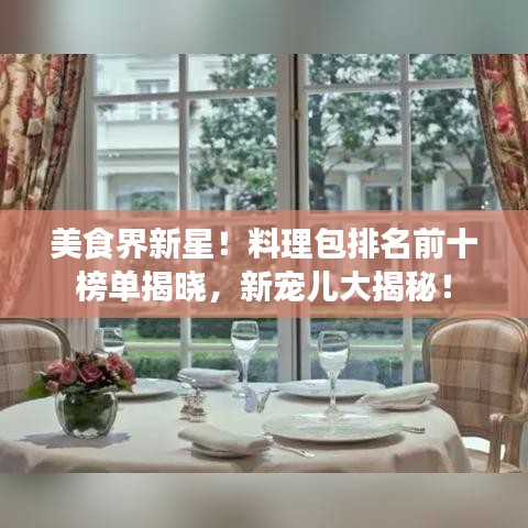 美食界新星！料理包排名前十榜单揭晓，新宠儿大揭秘！