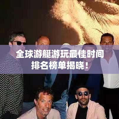 全球游艇游玩最佳时间排名榜单揭晓！