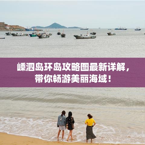 嵊泗岛环岛攻略图最新详解，带你畅游美丽海域！