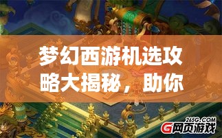 梦幻西游机选攻略大揭秘，助你轻松玩转游戏！