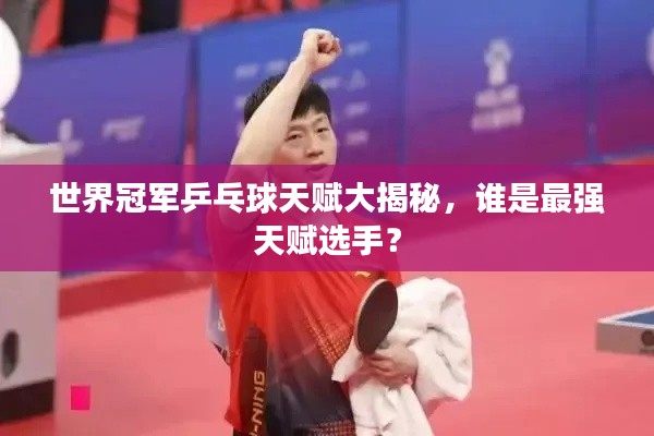 世界冠军乒乓球天赋大揭秘，谁是最强天赋选手？