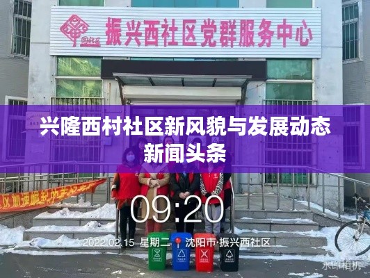 兴隆西村社区新风貌与发展动态新闻头条