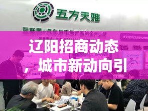 辽阳招商动态，城市新动向引领招商新篇章，商机无限等你来！