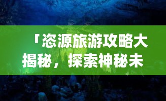 「恣源旅游攻略大揭秘，探索神秘未知之地」