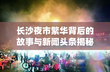 长沙夜市繁华背后的故事与新闻头条揭秘