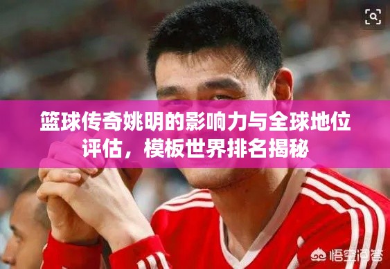 篮球传奇姚明的影响力与全球地位评估，模板世界排名揭秘