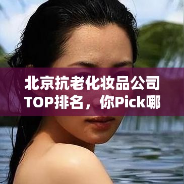 北京抗老化妆品公司TOP排名，你Pick哪家？