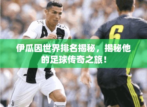 伊瓜因世界排名揭秘，揭秘他的足球传奇之旅！