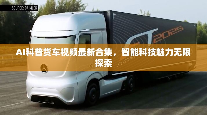 AI科普货车视频最新合集，智能科技魅力无限探索