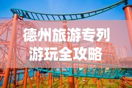德州旅游专列游玩全攻略