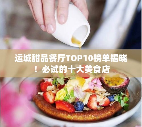 运城甜品餐厅TOP10榜单揭晓！必试的十大美食店