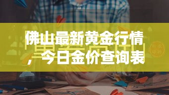 佛山最新黄金行情，今日金价查询表与黄金市场动态趋势深度解析