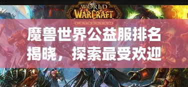 魔兽世界公益服排名揭晓，探索最受欢迎的游戏公益服务！